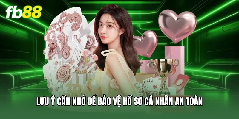 Lưu ý cần nhớ để bảo vệ hồ sơ cá nhân an toàn